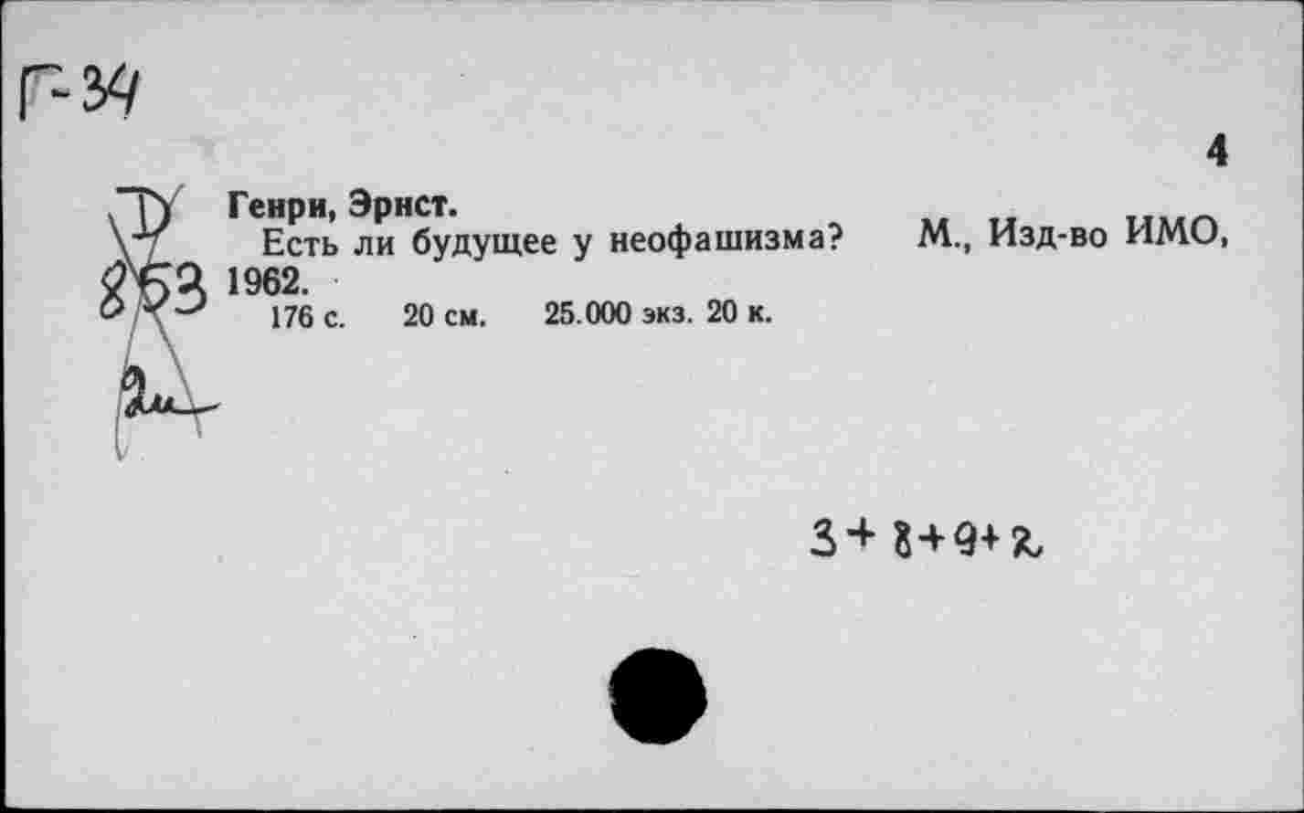 ﻿4
I Генри, Эрнст.
Есть ли будущее у неофашизма? М., Изд-во ИМО, Ц 1962.
176 с. 20 см. 25.000 экз. 20 к.
3+ S+9+Z,